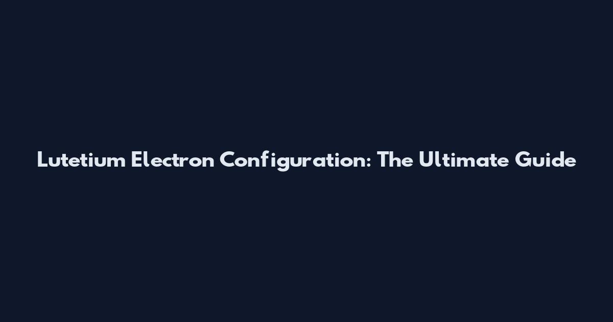 Lutetium Electron Configuration: The Ultimate Guide