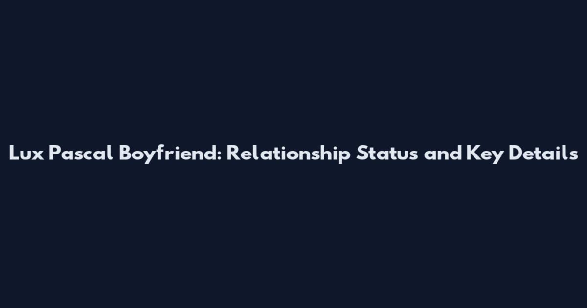 Lux Pascal Boyfriend: Relationship Status and Key Details