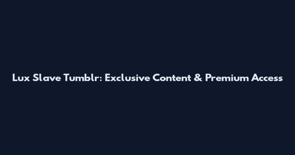 Lux Slave Tumblr: Exclusive Content & Premium Access