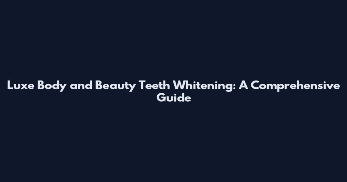 Luxe Body and Beauty Teeth Whitening: A Comprehensive Guide