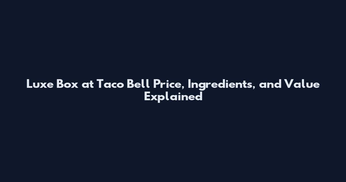 Luxe Box at Taco Bell Price, Ingredients, and Value Explained