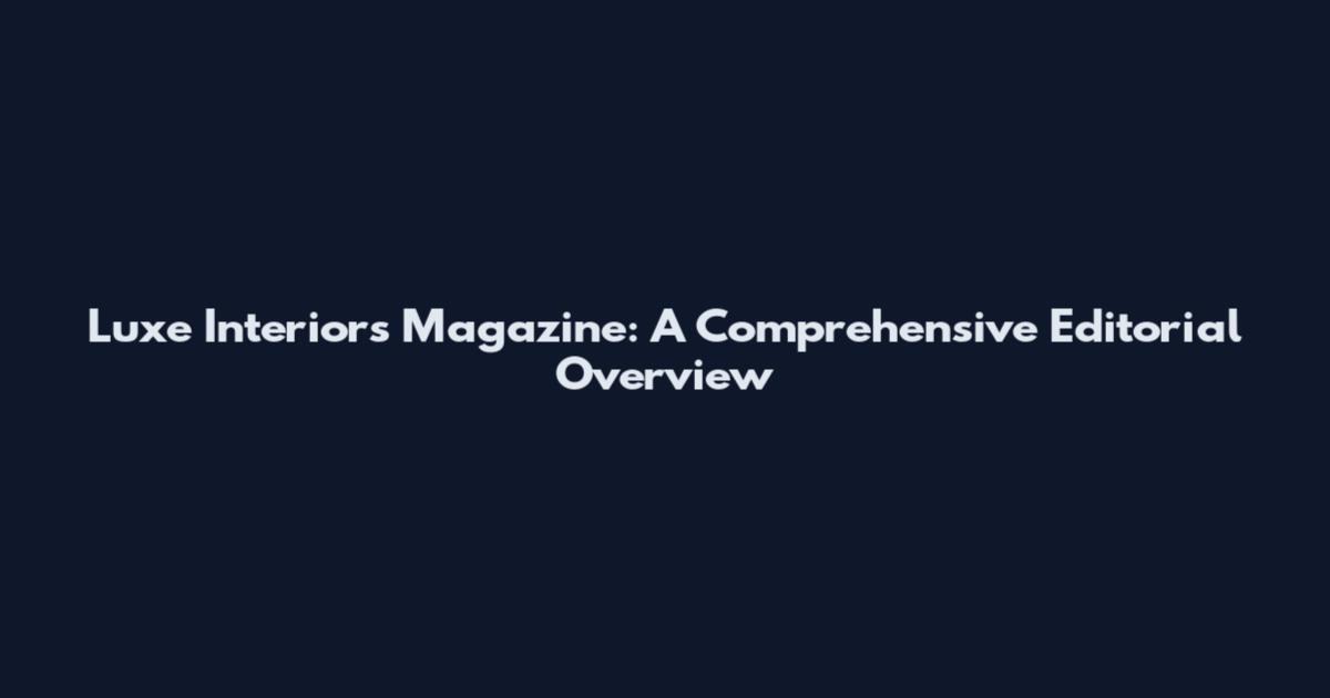 Luxe Interiors Magazine: A Comprehensive Editorial Overview