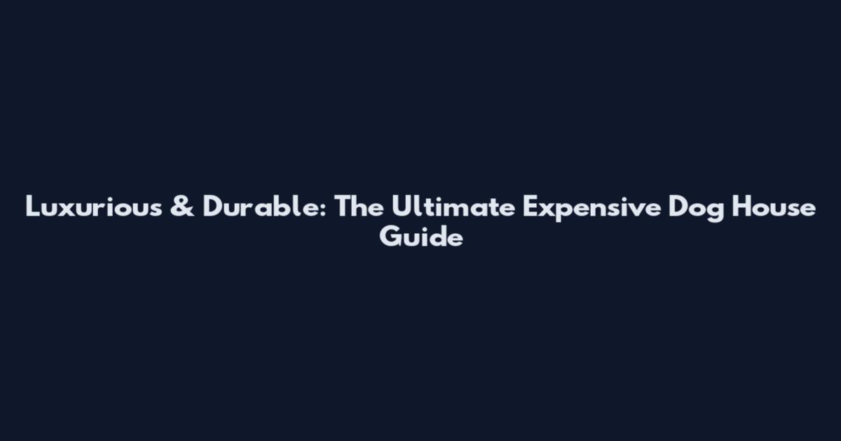 Luxurious & Durable: The Ultimate Expensive Dog House Guide