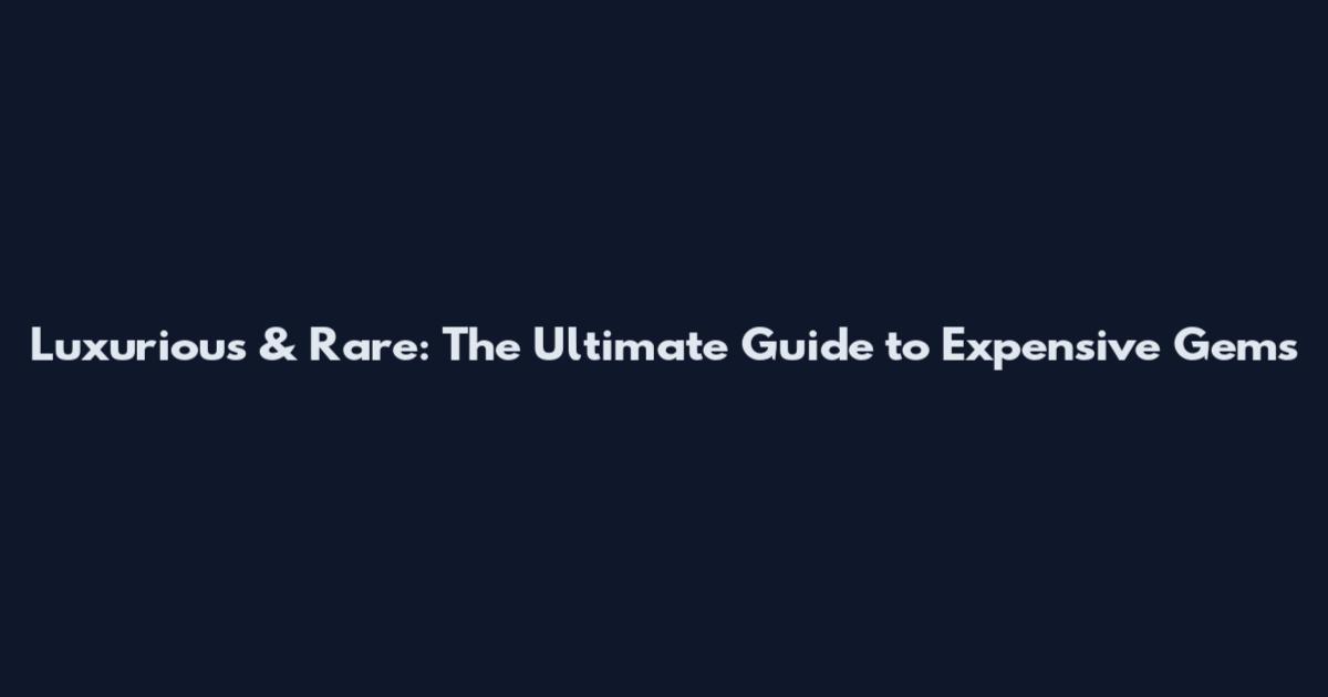 Luxurious & Rare: The Ultimate Guide to Expensive Gems
