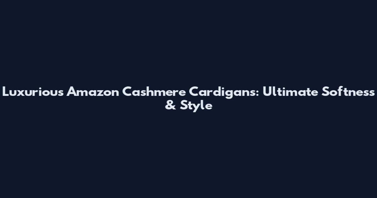 Luxurious Amazon Cashmere Cardigans: Ultimate Softness & Style