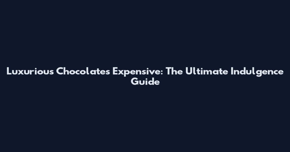 Luxurious Chocolates Expensive: The Ultimate Indulgence Guide