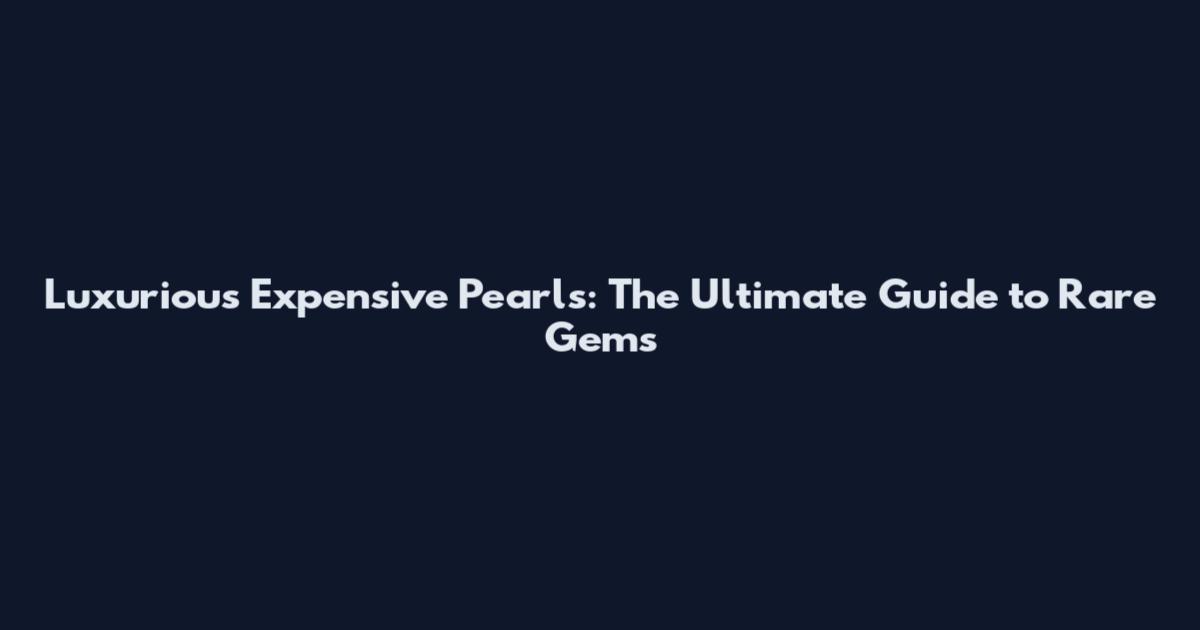 Luxurious Expensive Pearls: The Ultimate Guide to Rare Gems