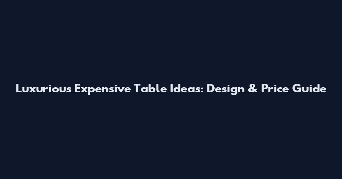 Luxurious Expensive Table Ideas: Design & Price Guide