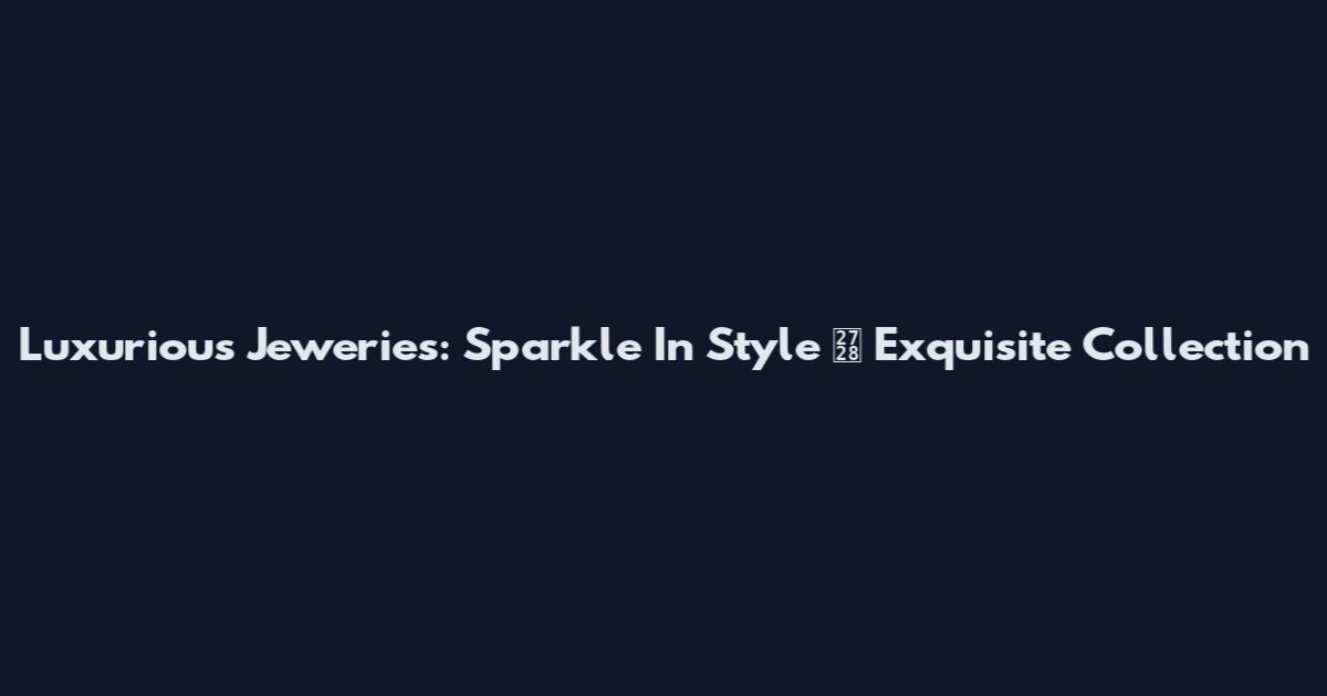 Luxurious Jeweries: Sparkle In Style ✨ Exquisite Collection