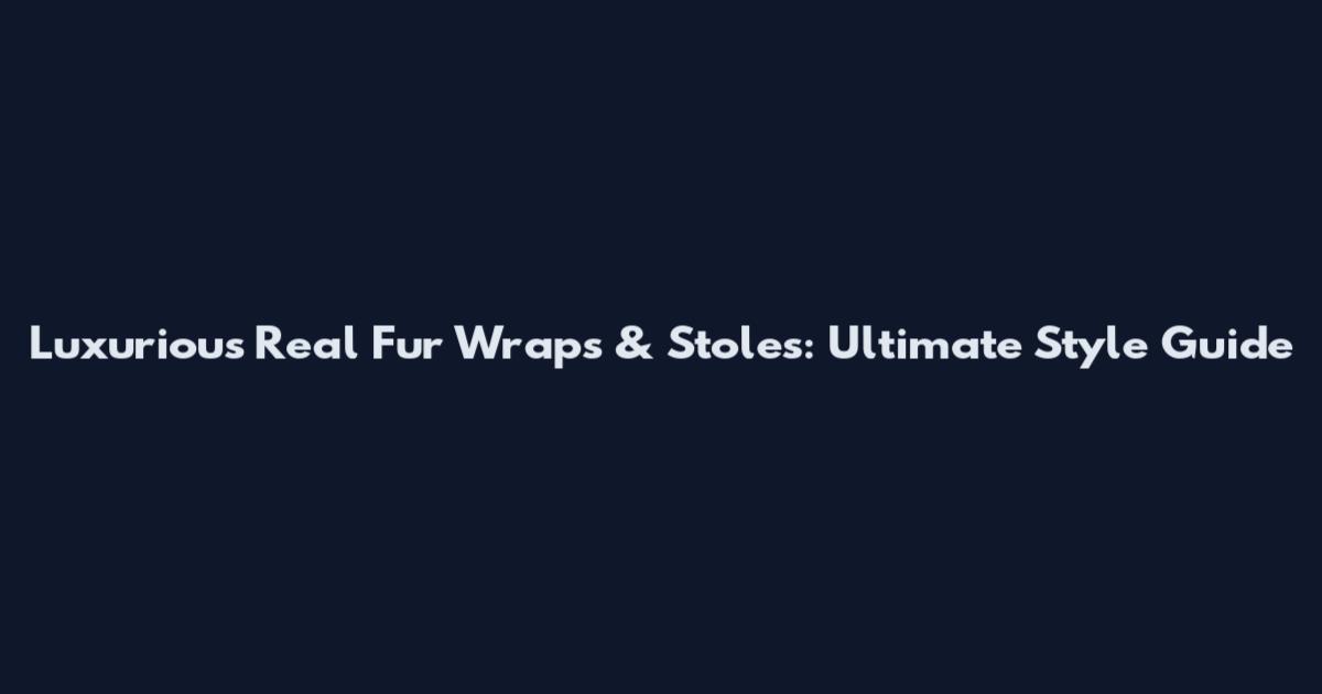 Luxurious Real Fur Wraps & Stoles: Ultimate Style Guide