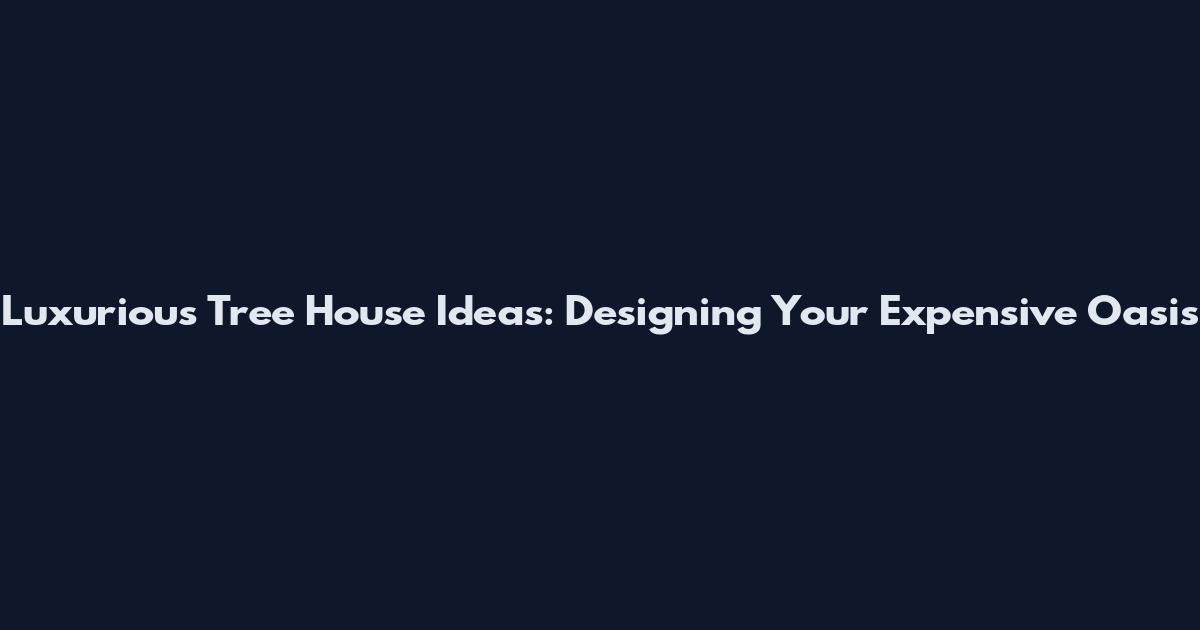Luxurious Tree House Ideas: Designing Your Expensive Oasis