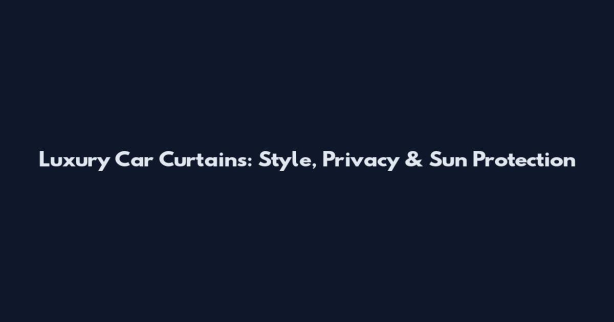 Luxury Car Curtains: Style, Privacy & Sun Protection