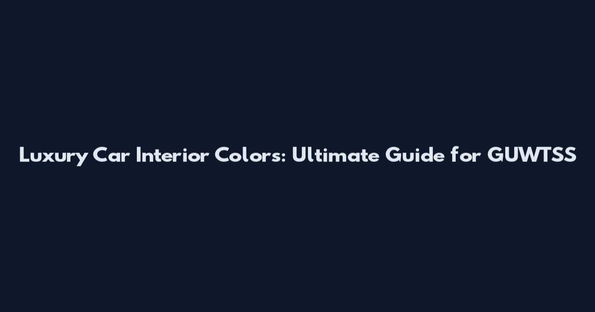Luxury Car Interior Colors: Ultimate Guide for GUWTSS