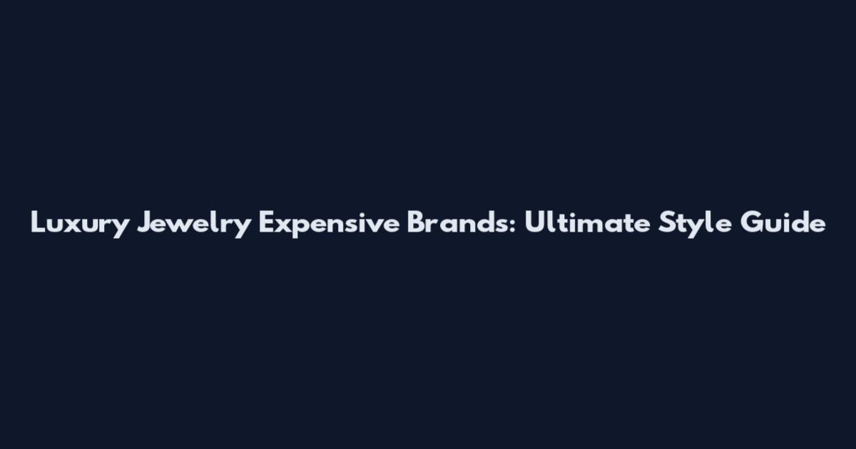Luxury Jewelry Expensive Brands: Ultimate Style Guide