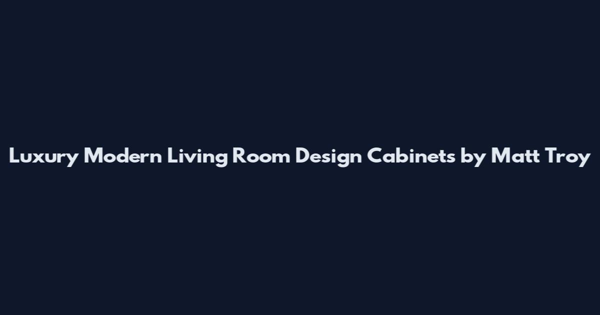Luxury Modern Living Room Design Cabinets by Matt Troy