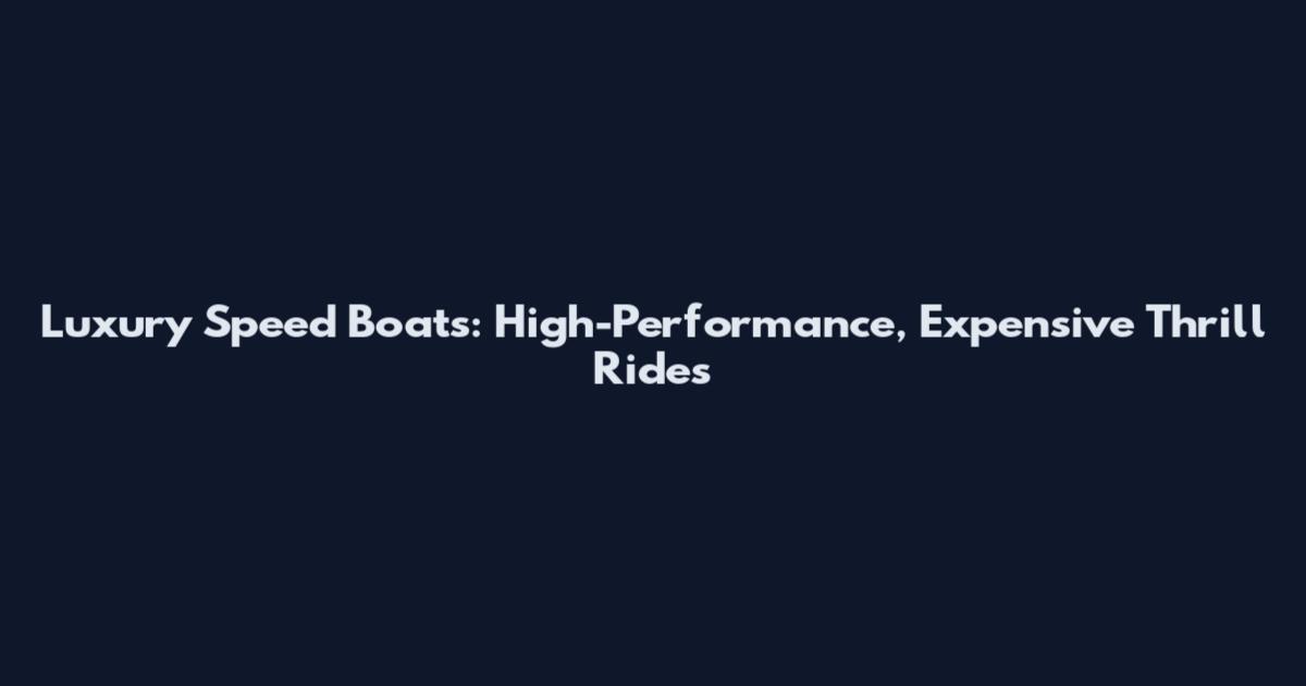 Luxury Speed Boats: High-Performance, Expensive Thrill Rides