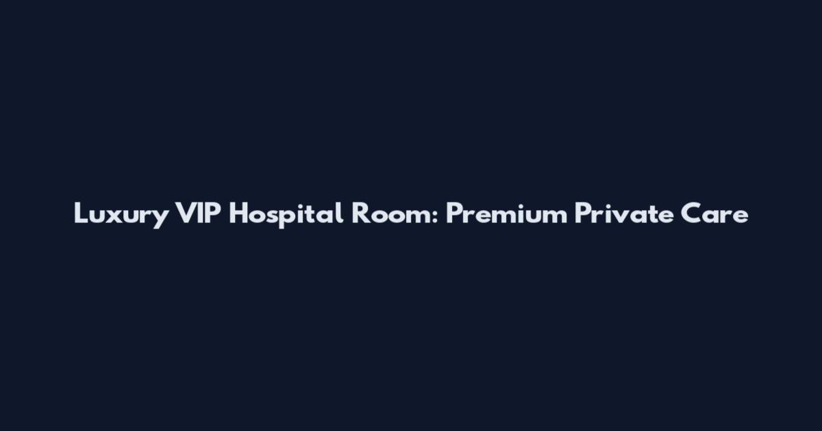 Luxury VIP Hospital Room: Premium Private Care