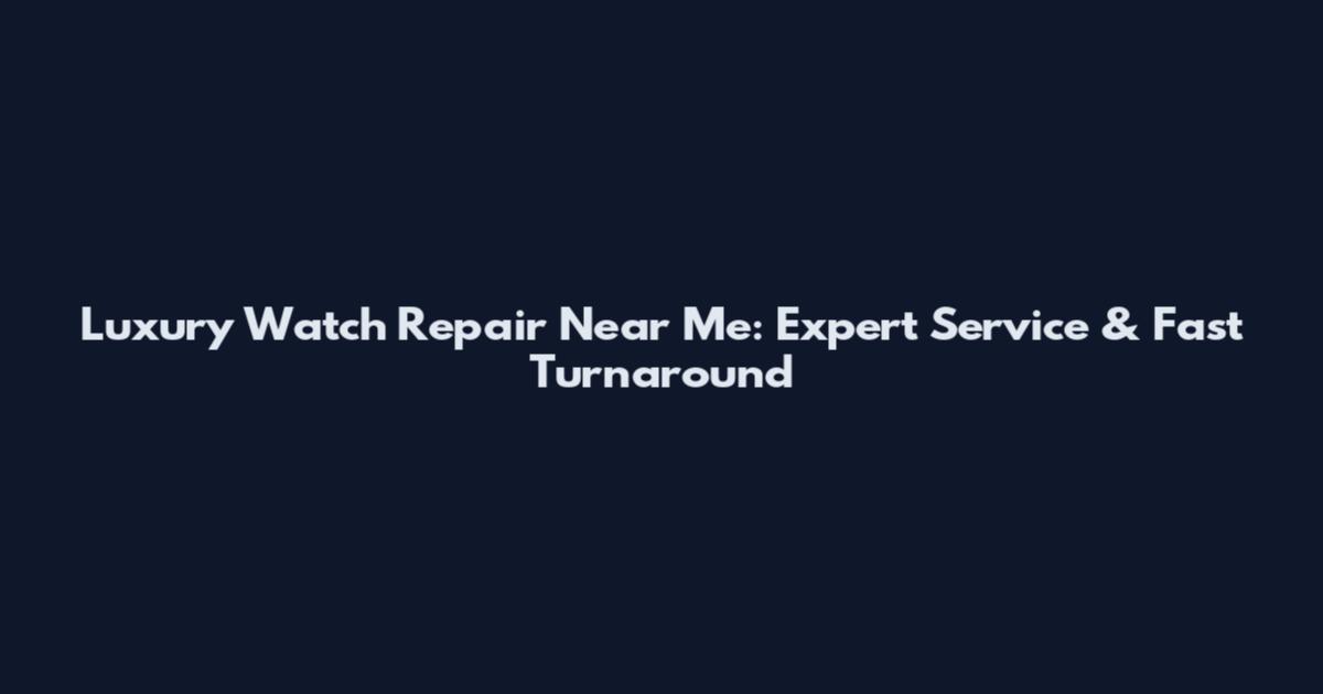 Luxury Watch Repair Near Me: Expert Service & Fast Turnaround