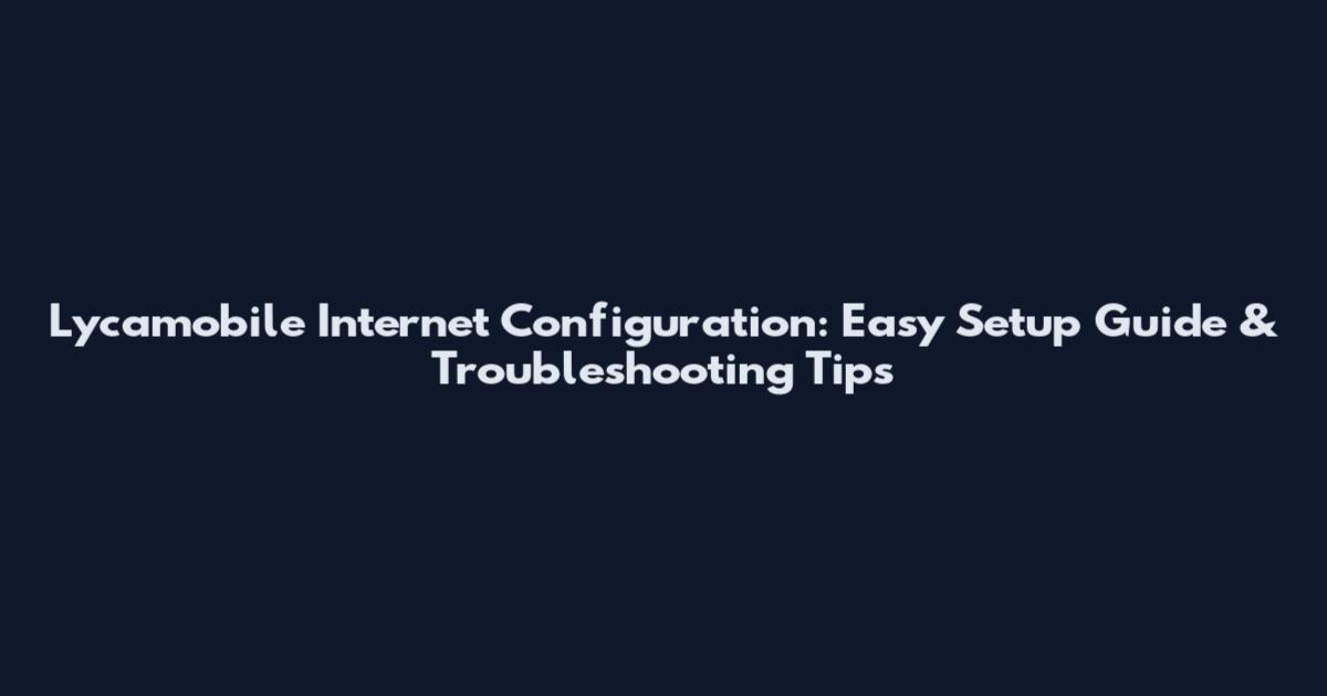Lycamobile Internet Configuration: Easy Setup Guide & Troubleshooting Tips
