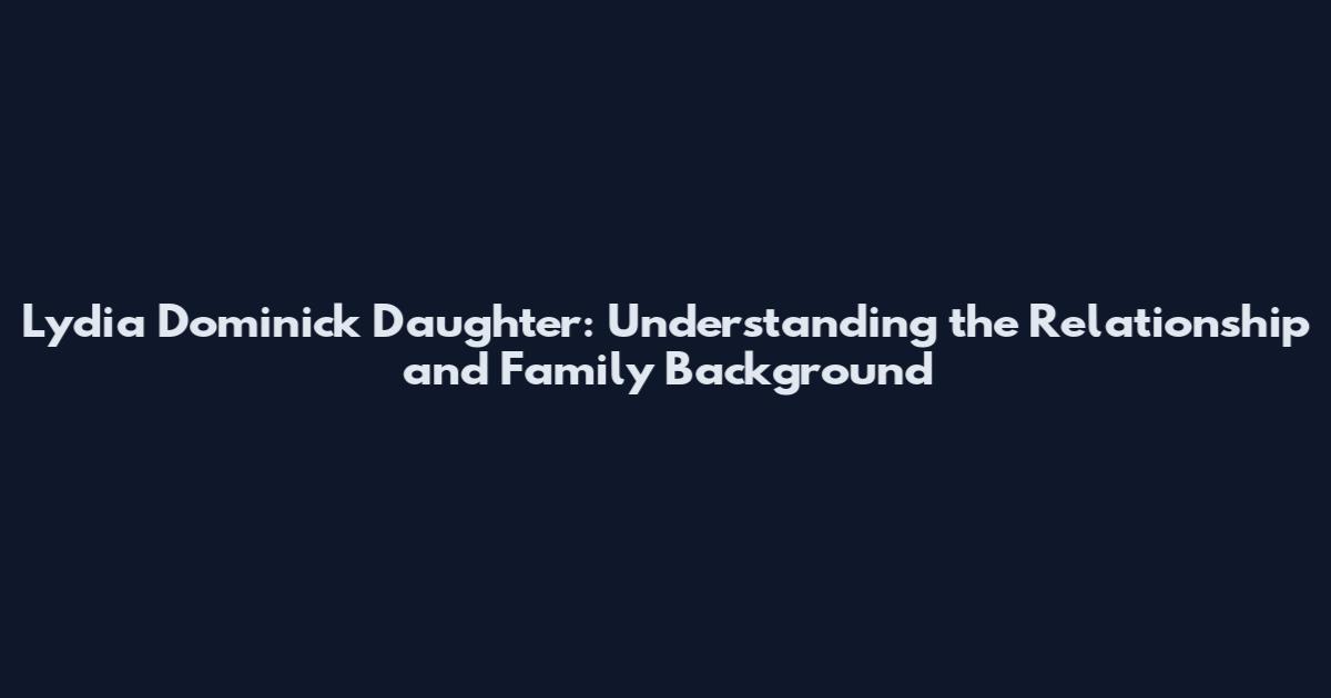 Lydia Dominick Daughter: Understanding the Relationship and Family Background