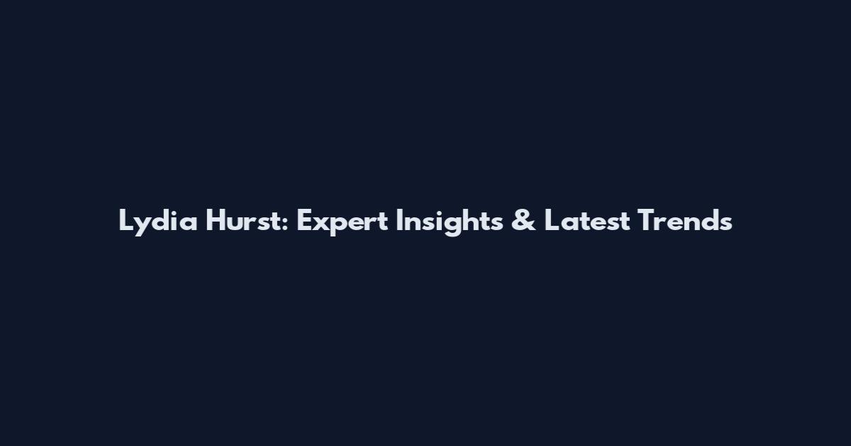 Lydia Hurst: Expert Insights & Latest Trends