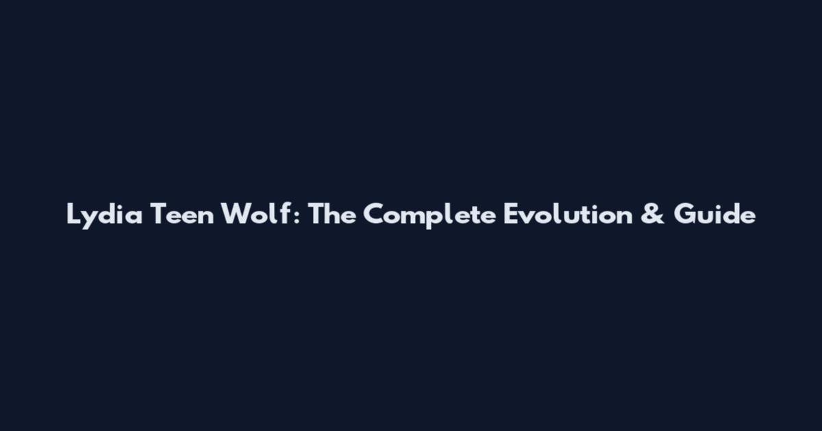 Lydia Teen Wolf: The Complete Evolution & Guide