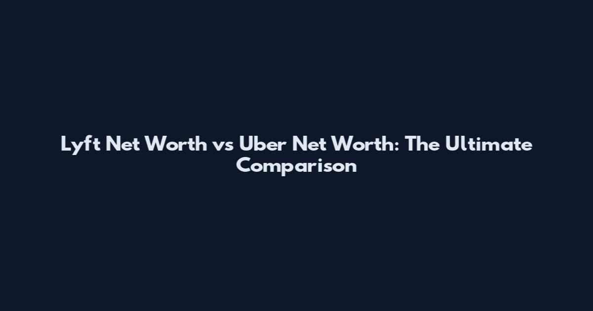 Lyft Net Worth vs Uber Net Worth: The Ultimate Comparison