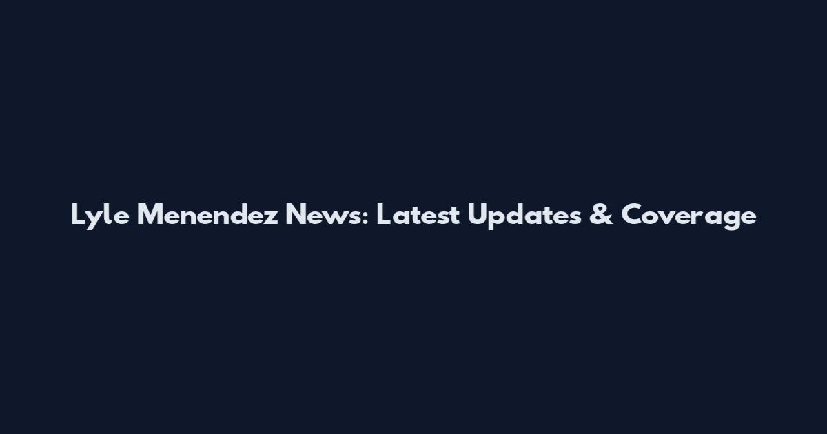 Lyle Menendez News: Latest Updates & Coverage
