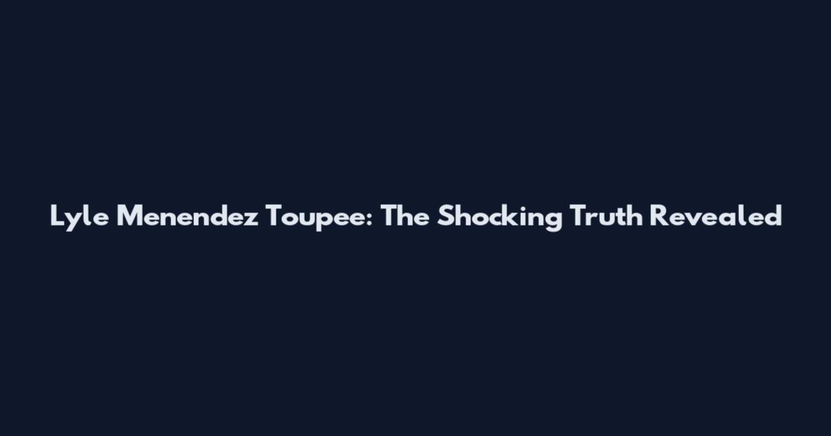 Lyle Menendez Toupee: The Shocking Truth Revealed