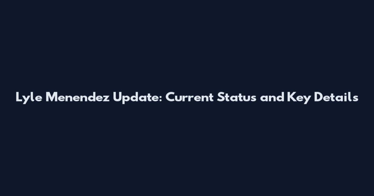 Lyle Menendez Update: Current Status and Key Details