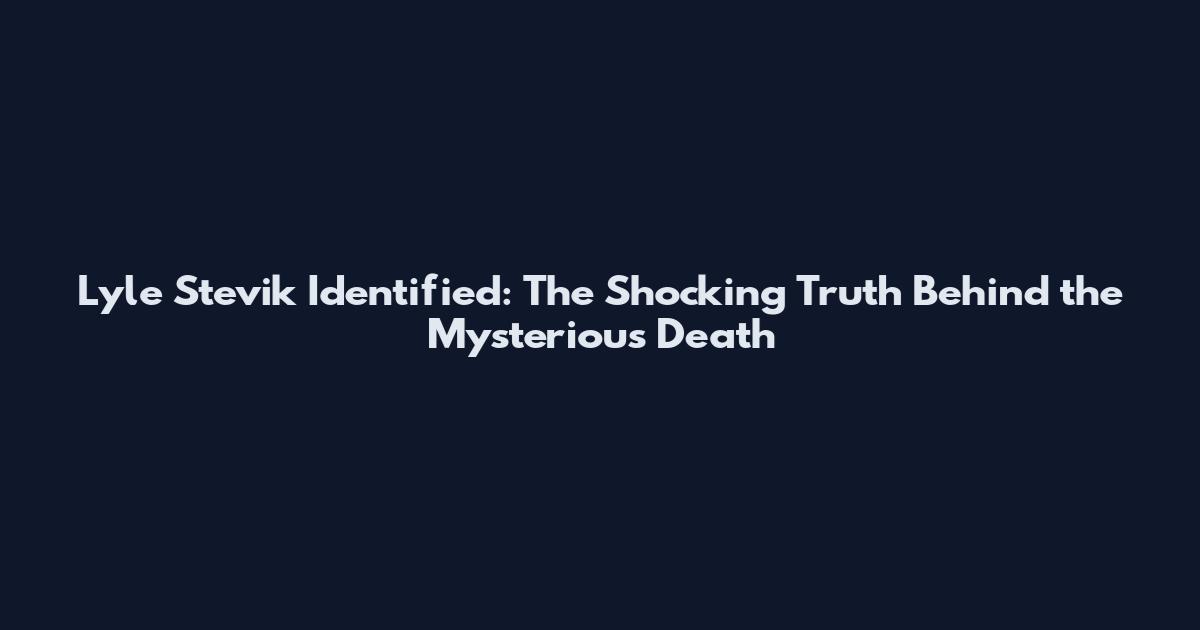 Lyle Stevik Identified: The Shocking Truth Behind the Mysterious Death