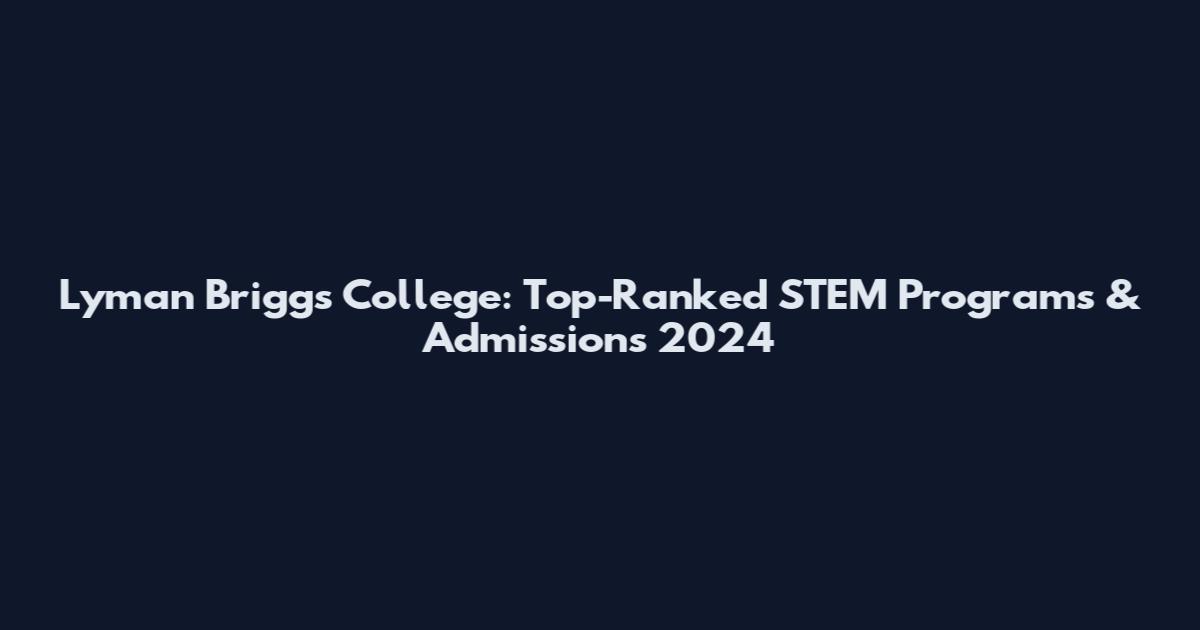 Lyman Briggs College: Top-Ranked STEM Programs & Admissions 2024