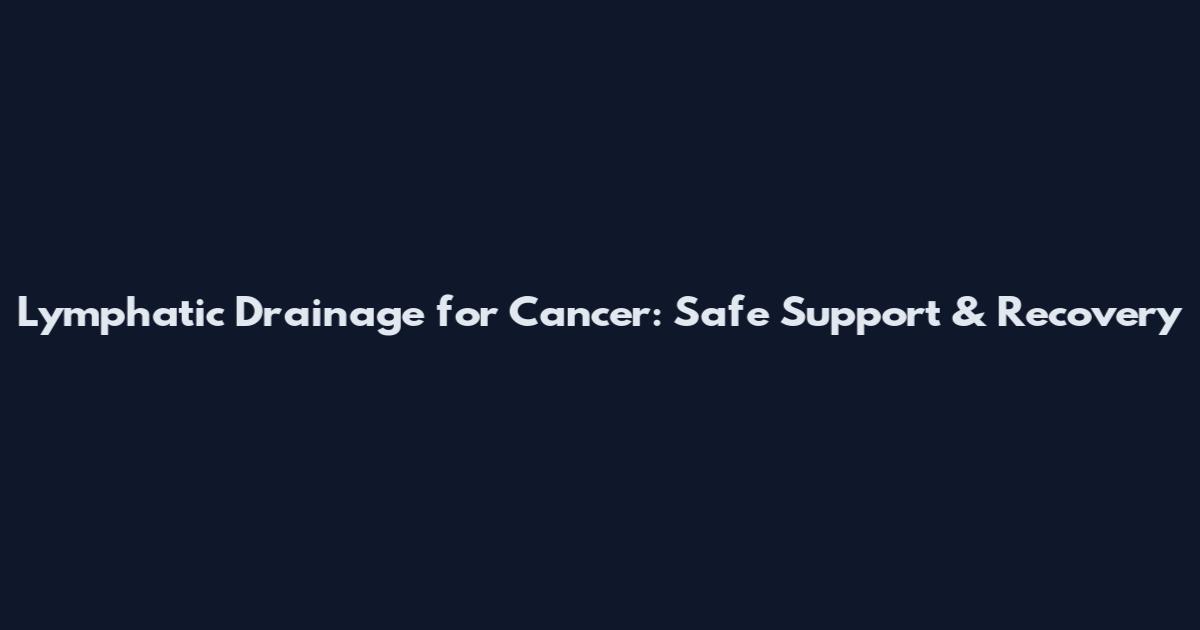 Lymphatic Drainage for Cancer: Safe Support & Recovery
