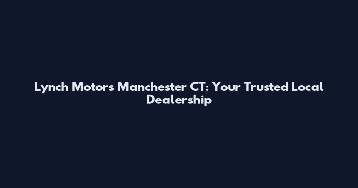 Lynch Motors Manchester CT: Your Trusted Local Dealership