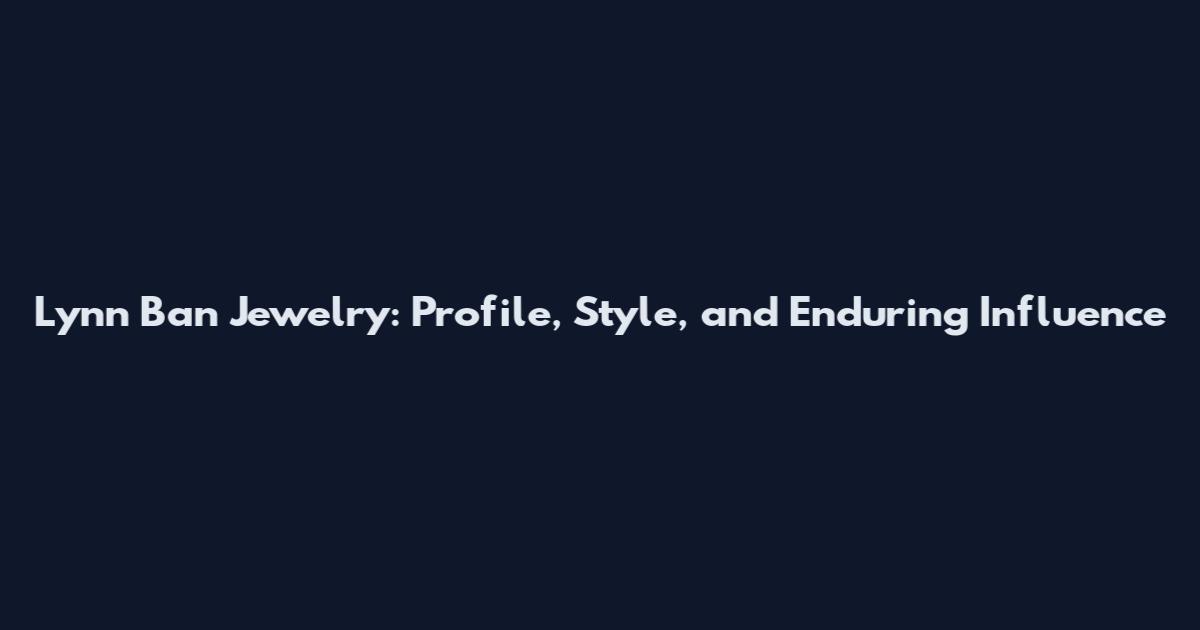 Lynn Ban Jewelry: Profile, Style, and Enduring Influence