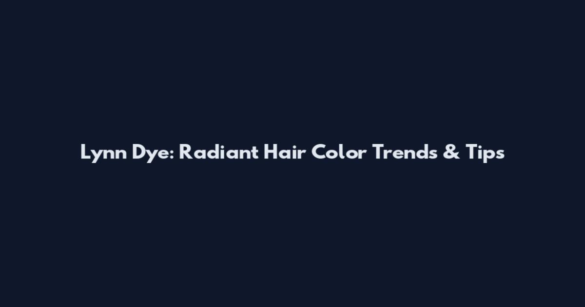 Lynn Dye: Radiant Hair Color Trends & Tips