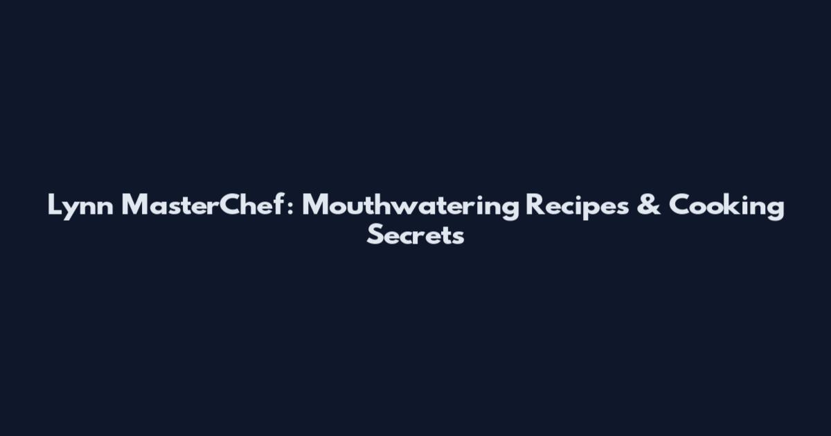 Lynn MasterChef: Mouthwatering Recipes & Cooking Secrets