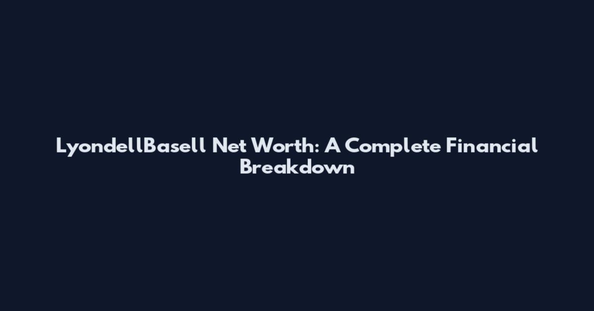 LyondellBasell Net Worth: A Complete Financial Breakdown