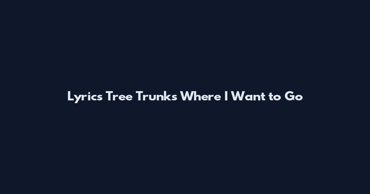 Lyrics Tree Trunks Where I Want to Go