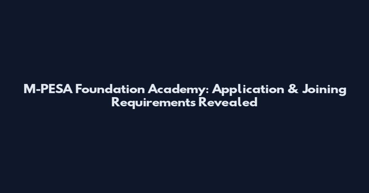 M-PESA Foundation Academy: Application & Joining Requirements Revealed