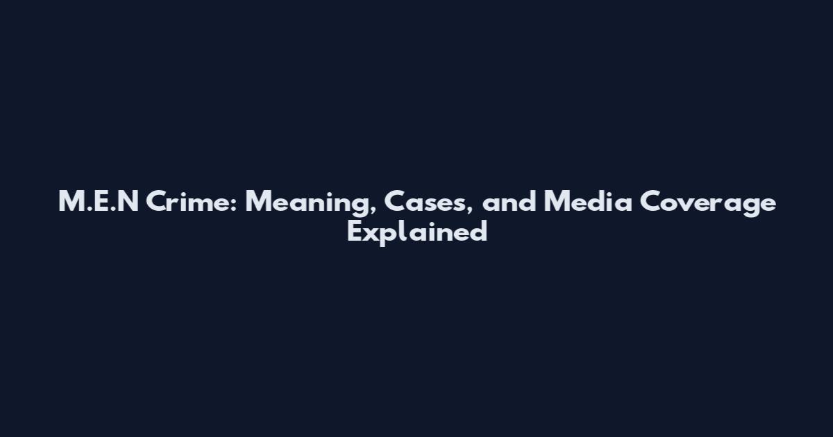 M.E.N Crime: Meaning, Cases, and Media Coverage Explained
