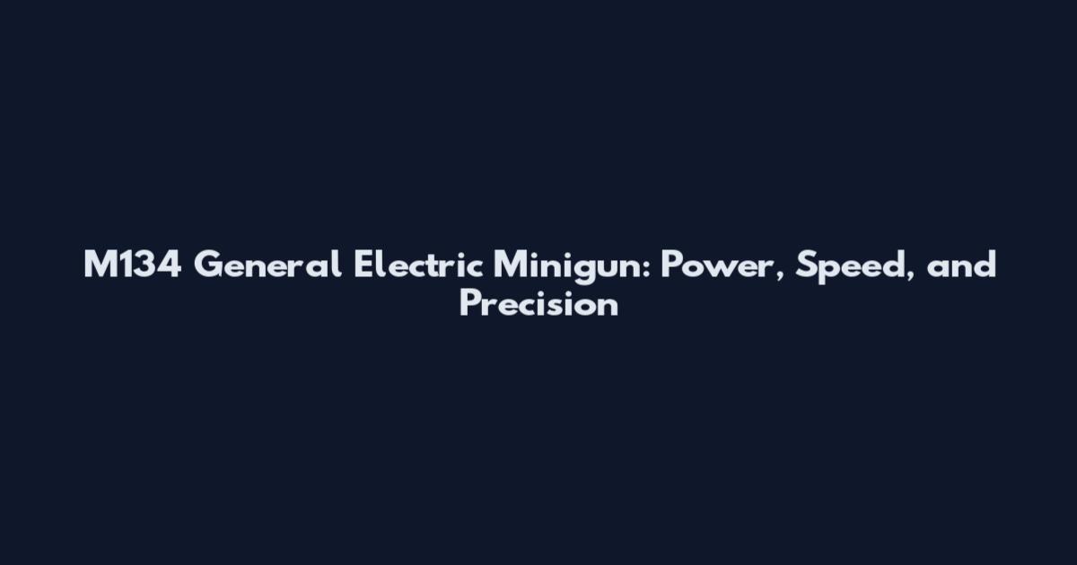 M134 General Electric Minigun: Power, Speed, and Precision