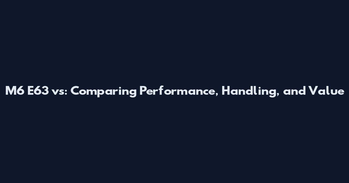 M6 E63 vs: Comparing Performance, Handling, and Value