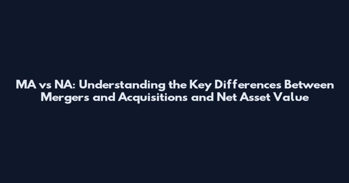 MA vs NA: Understanding the Key Differences Between Mergers and Acquisitions and Net Asset Value