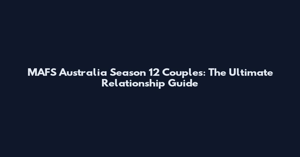 MAFS Australia Season 12 Couples: The Ultimate Relationship Guide