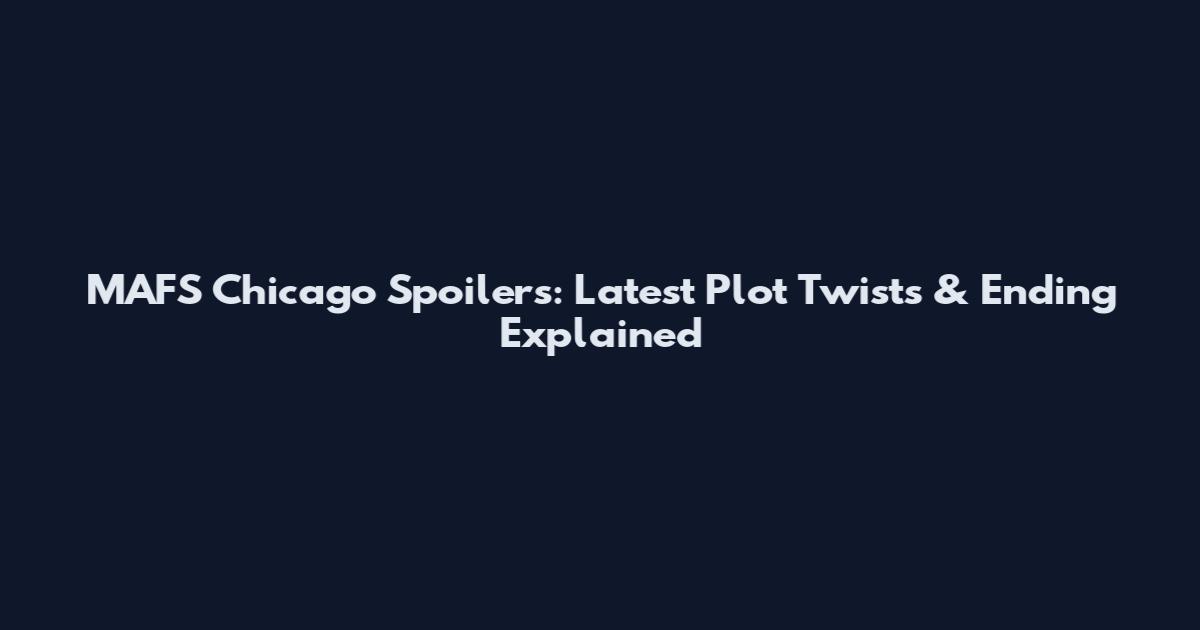 MAFS Chicago Spoilers: Latest Plot Twists & Ending Explained