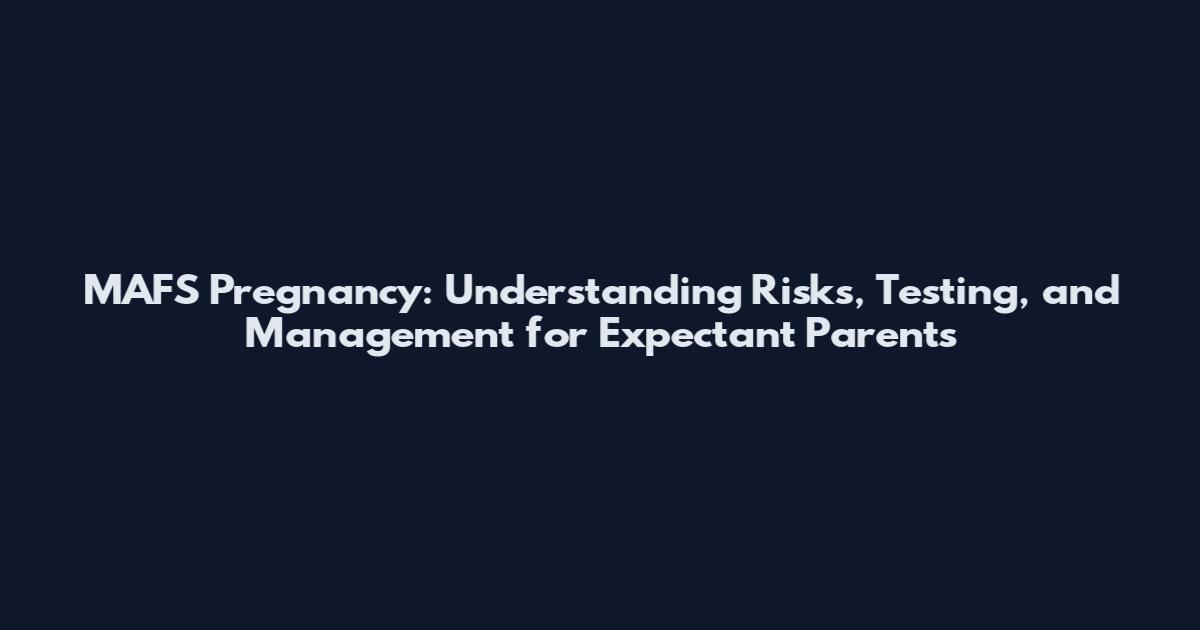 MAFS Pregnancy: Understanding Risks, Testing, and Management for Expectant Parents