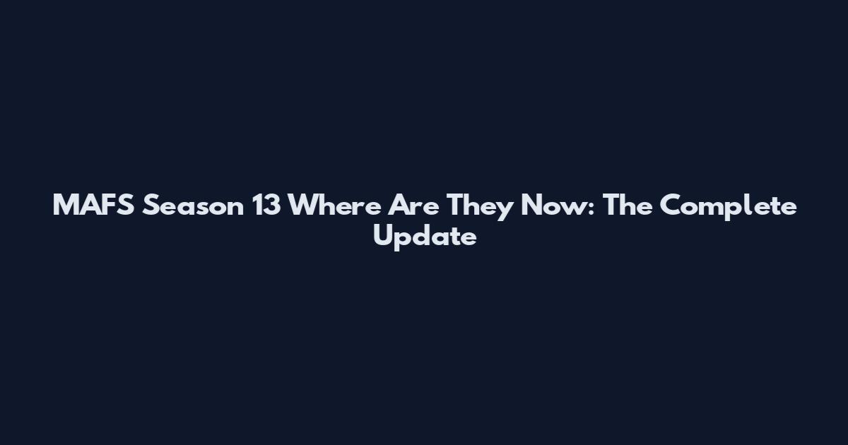 MAFS Season 13 Where Are They Now: The Complete Update