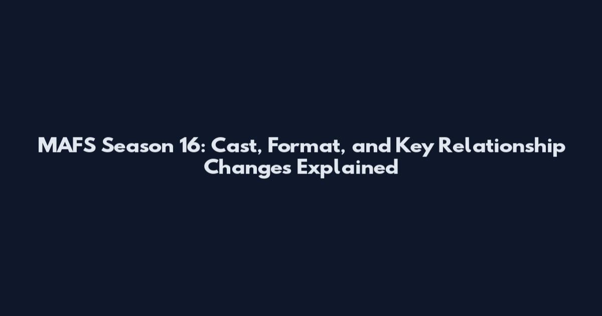 MAFS Season 16: Cast, Format, and Key Relationship Changes Explained