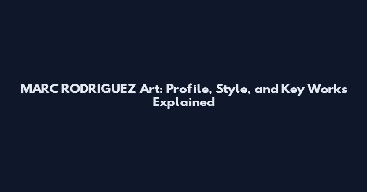 MARC RODRIGUEZ Art: Profile, Style, and Key Works Explained
